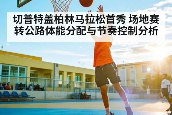 切普特盖柏林马拉松首秀 场地赛转公路体能分配与节奏控制分析